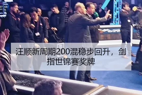汪顺新周期200混稳步回升，剑指世锦赛奖牌