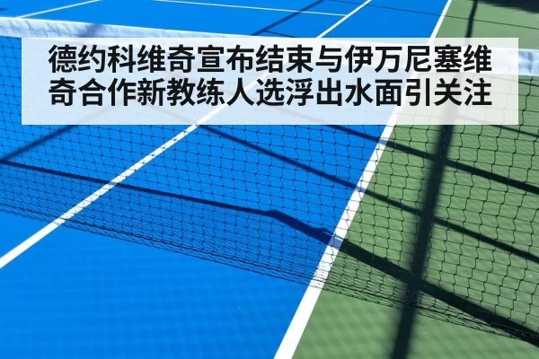 德约科维奇宣布结束与伊万尼塞维奇合作新教练人选浮出水面引关注