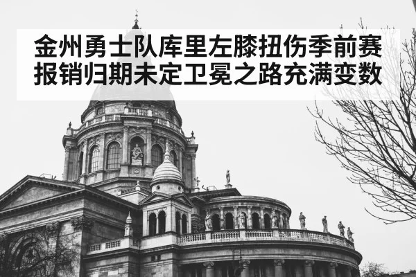 金州勇士队库里左膝扭伤季前赛报销归期未定卫冕之路充满变数