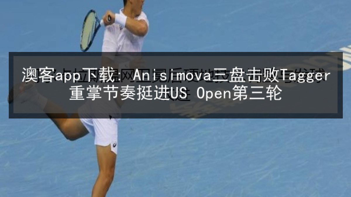 澳客app下载: Anisimova三盘击败Tagger重掌节奏挺进US Open第三轮