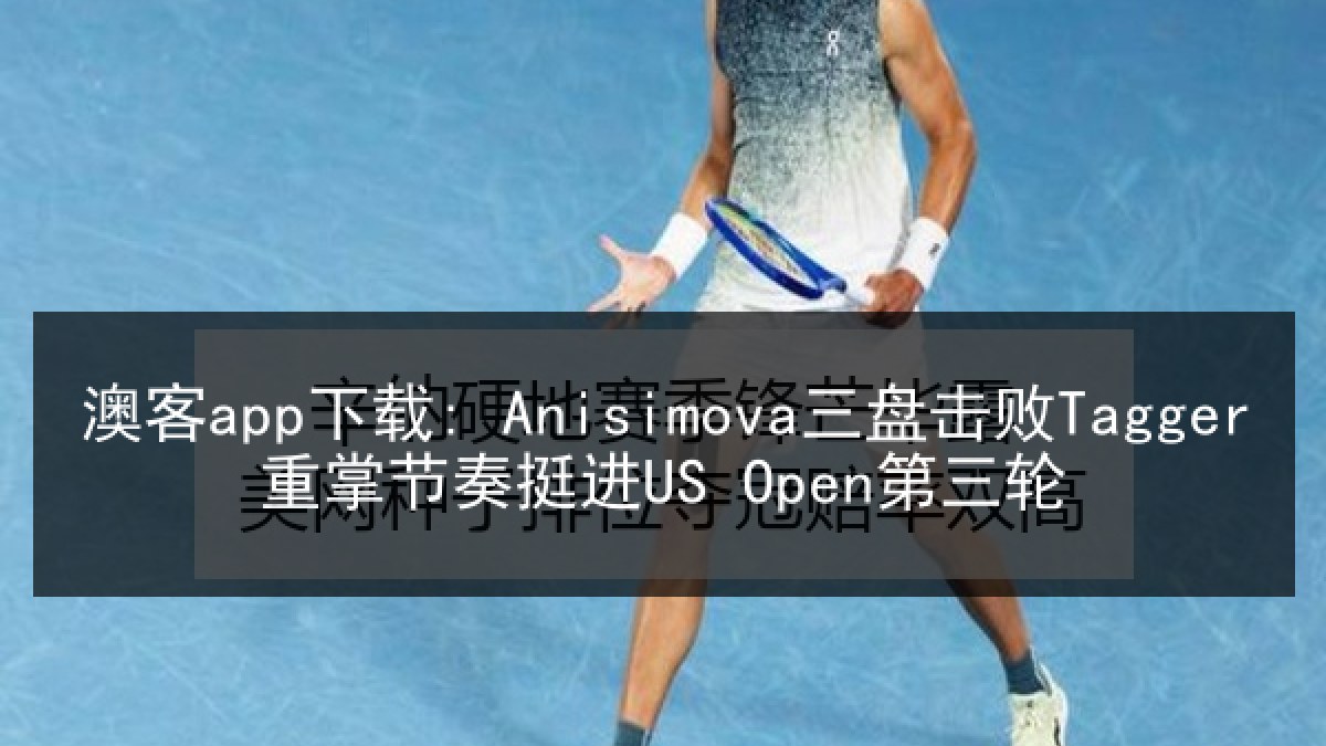 澳客app下载: Anisimova三盘击败Tagger重掌节奏挺进US Open第三轮