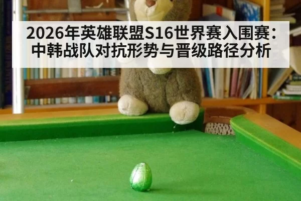 2026年英雄联盟S16世界赛入围赛：中韩战队对抗形势与晋级路径分析