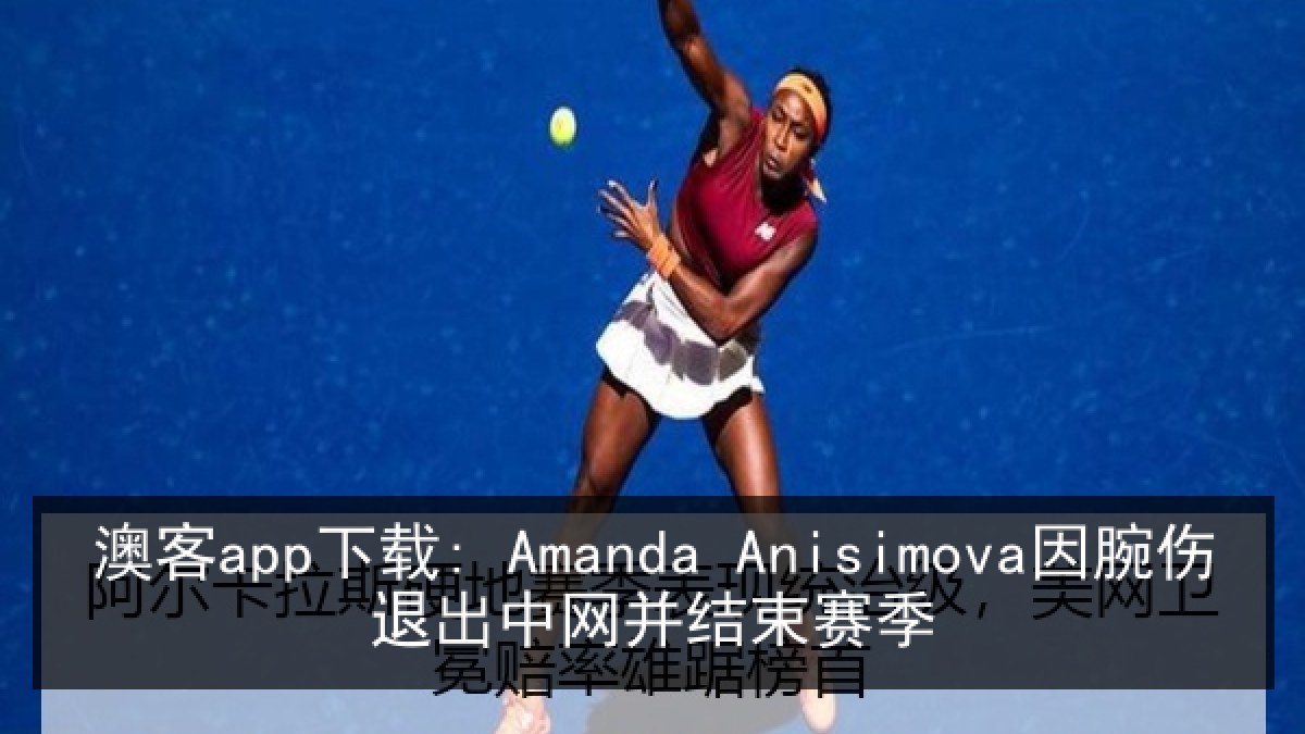 澳客app下载: Amanda Anisimova因腕伤退出中网并结束赛季